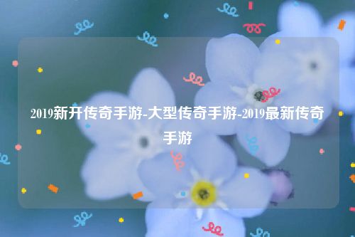 2019新开传奇手游-大型传奇手游-2019最新传奇手游